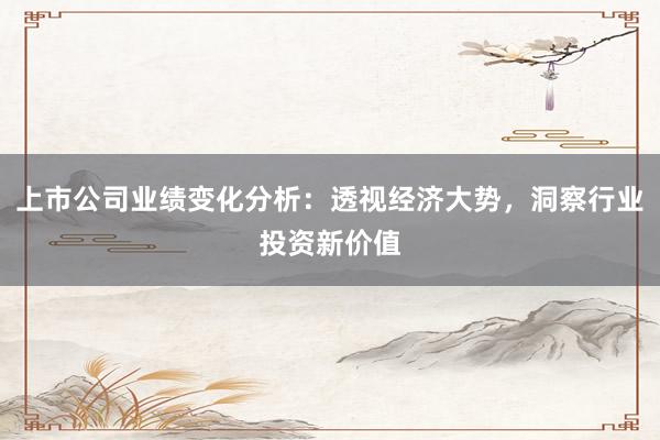 上市公司业绩变化分析：透视经济大势，洞察行业投资新价值