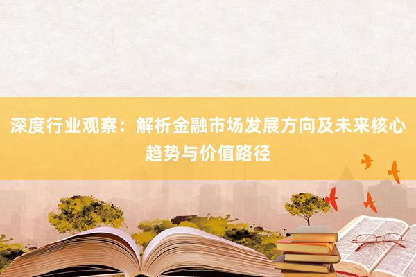深度行业观察:解析金融市场发展方向及未来核心趋势与价值路径