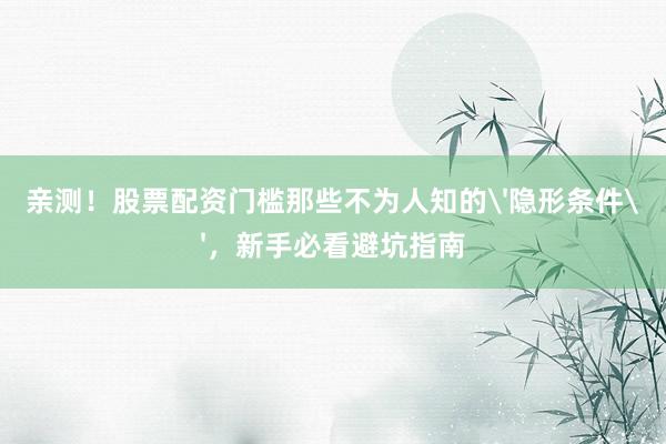 亲测！股票配资门槛那些不为人知的'隐形条件'，新手必看避坑指南