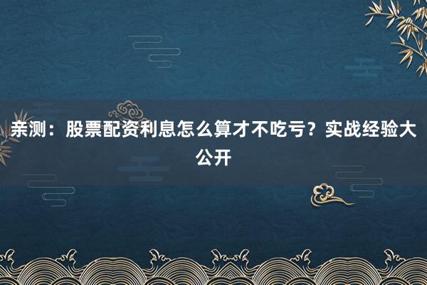 亲测：股票配资利息怎么算才不吃亏？实战经验大公开