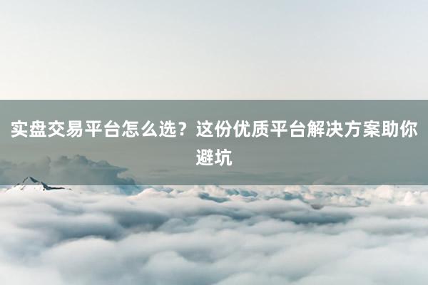 实盘交易平台怎么选？这份优质平台解决方案助你避坑